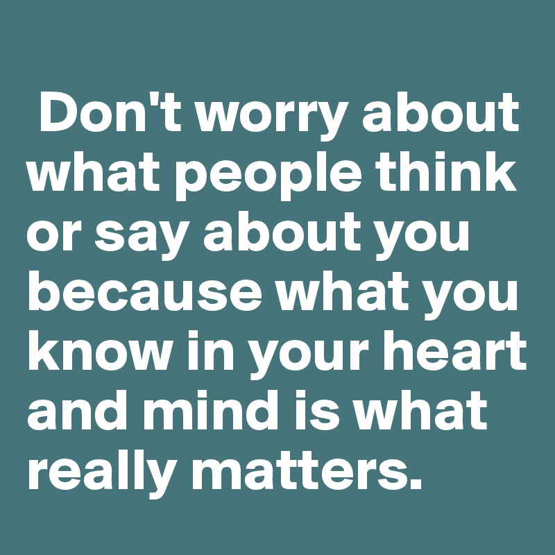 Don't worry about what people think or say about you because what you ...