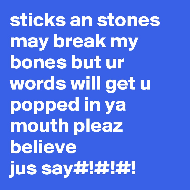 sticks an stones may break my bones but ur words will get u popped in ya mouth pleaz believe 
jus say#!#!#!