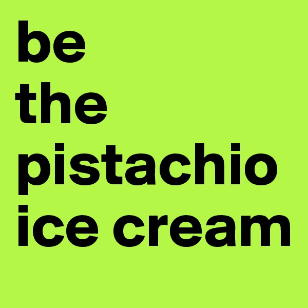 be
the
pistachio
ice cream