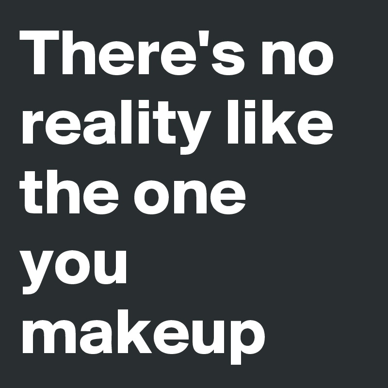 There's no reality like the one you makeup