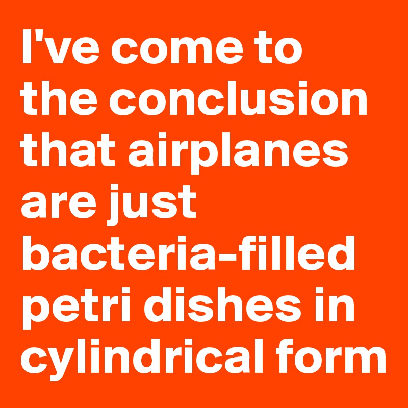 I've come to the conclusion that airplanes are just bacteria-filled petri dishes in cylindrical form