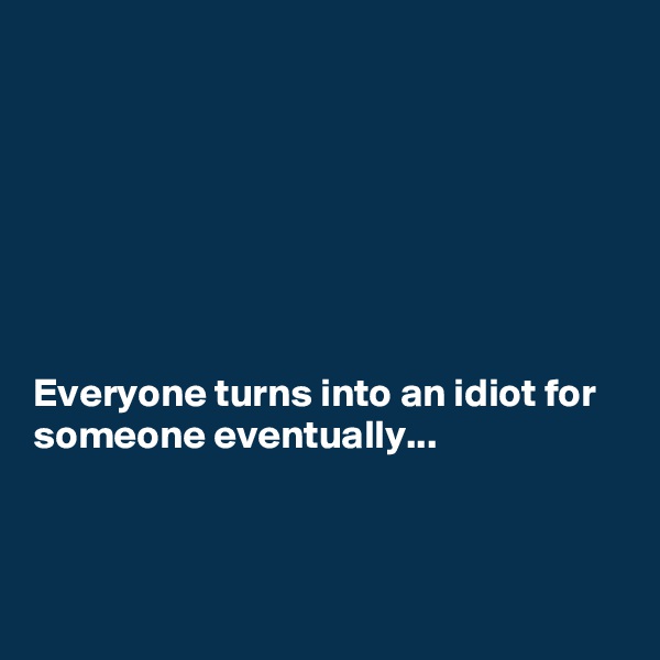 







Everyone turns into an idiot for someone eventually...



