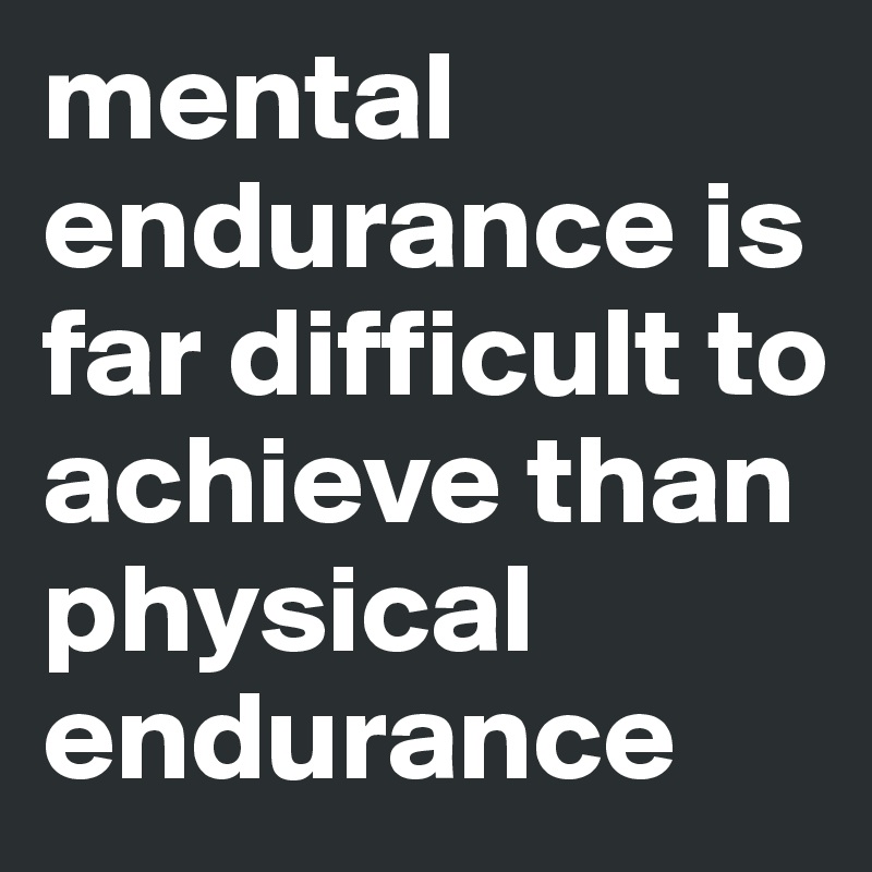 mental endurance is far difficult to than physical - Post by on
