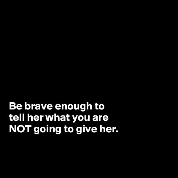 







Be brave enough to 
tell her what you are 
NOT going to give her. 


