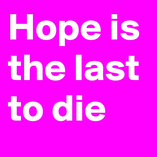 Hope is the last to die
