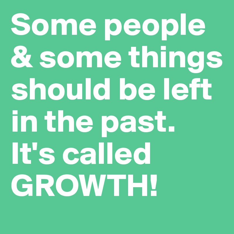 Some people & some things should be left in the past. It's called GROWTH!  