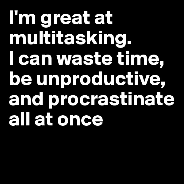 I'm great at multitasking.
I can waste time,
be unproductive,
and procrastinate all at once

