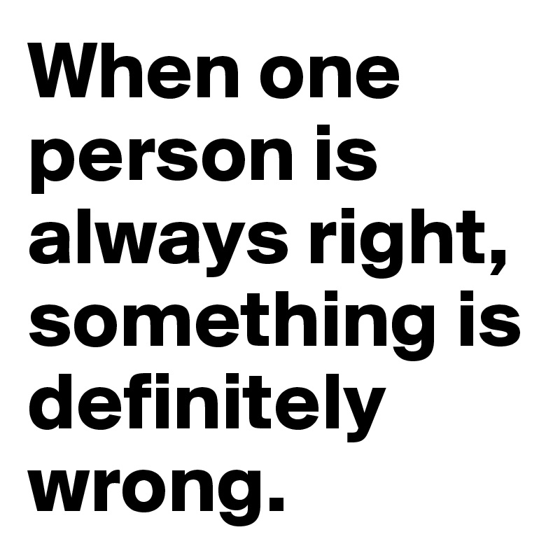 When one person is always right, something is definitely wrong.