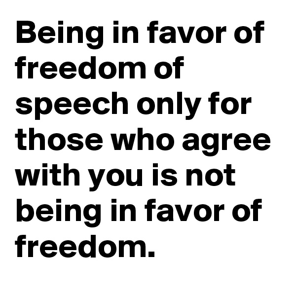 Being in favor of freedom of speech only for those who agree with you is not being in favor of freedom.