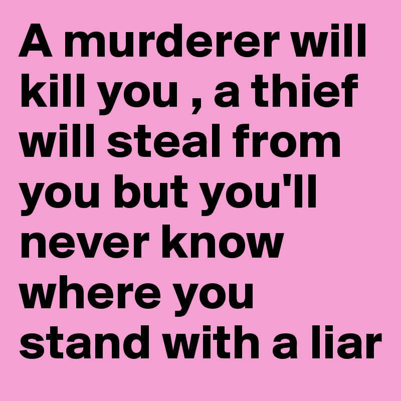 A murderer will kill you , a thief will steal from you but you'll never know where you stand with a liar