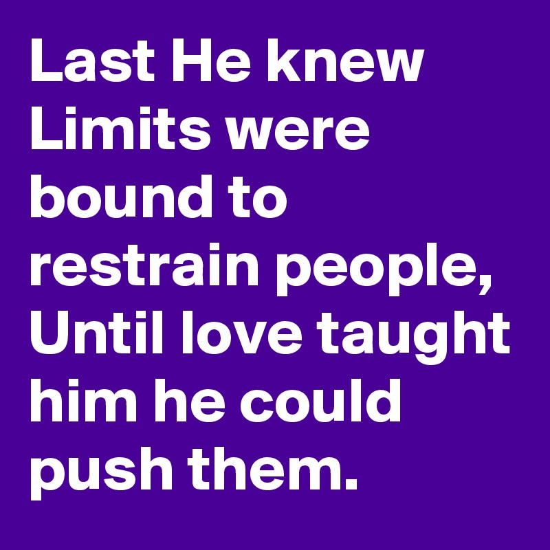 Last He knew Limits were bound to restrain people, Until love taught him he could push them.