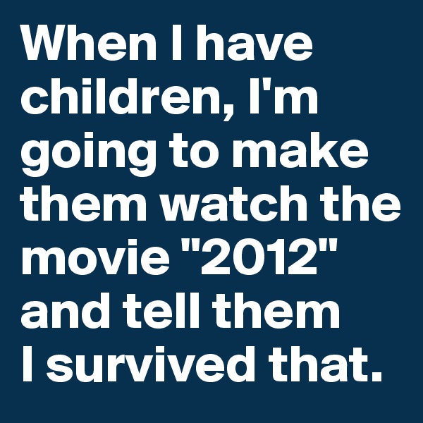 When I have children, I'm going to make them watch the movie "2012" and tell them 
I survived that.