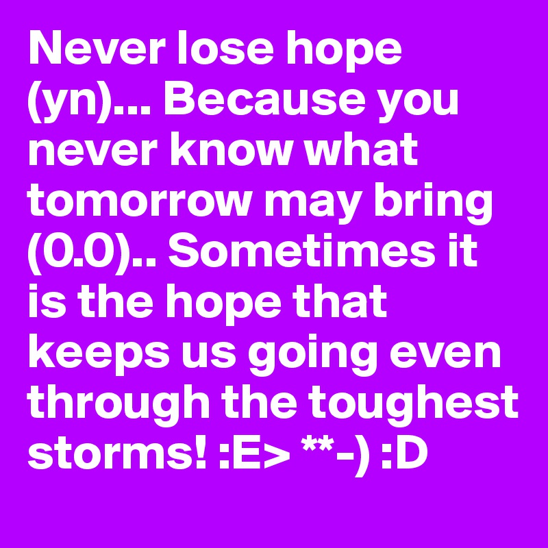 Never lose hope (yn)... Because you never know what tomorrow may bring (0.0).. Sometimes it is the hope that keeps us going even through the toughest storms! :E> **-) :D