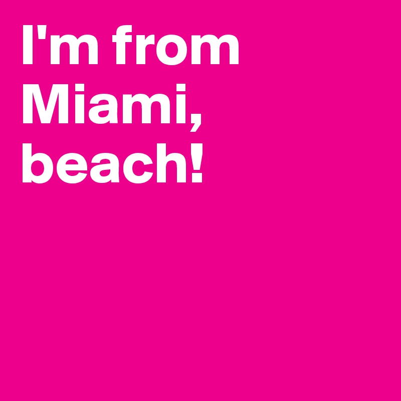 I'm from Miami, beach!


