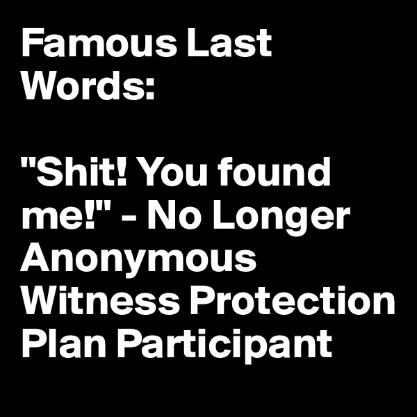 Famous Last Words:

"Shit! You found me!" - No Longer Anonymous Witness Protection Plan Participant