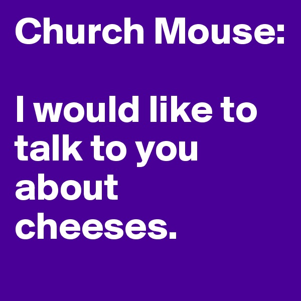 Church Mouse:

I would like to talk to you about cheeses.