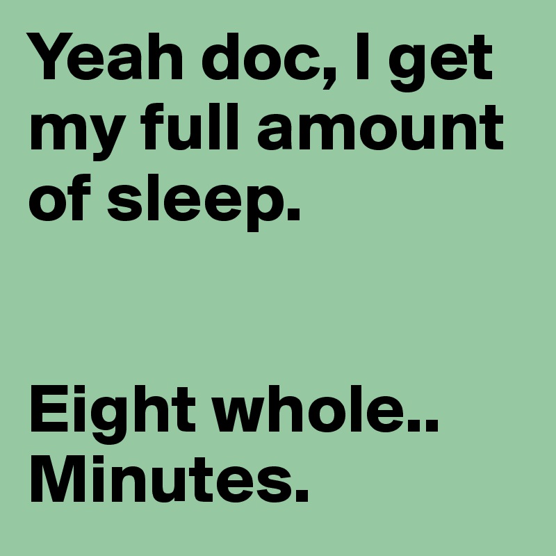 Yeah doc, I get my full amount of sleep.


Eight whole..
Minutes.