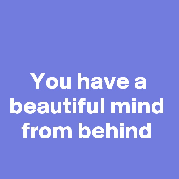

You have a beautiful mind
from behind
