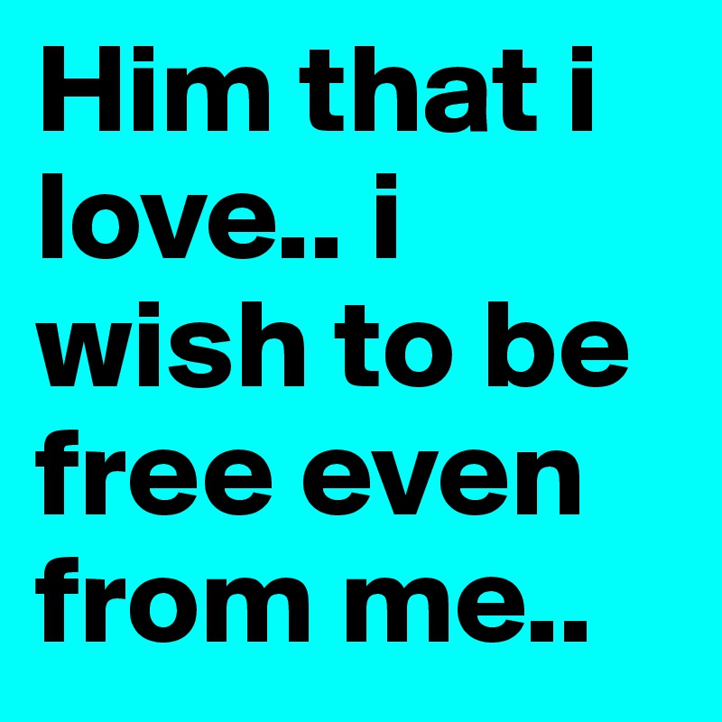 Him that i love.. i wish to be free even from me..