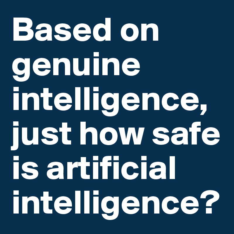 Based on genuine intelligence, just how safe is artificial intelligence?