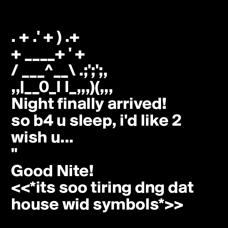 
. + .' + ) .+
+ ____+ ' +
/ ___^__\ .;';';,
,,|__0_I I_,,,)(,,,
Night finally arrived!
so b4 u sleep, i'd like 2 wish u...
"
Good Nite!
<<*its soo tiring dng dat house wid symbols*>>