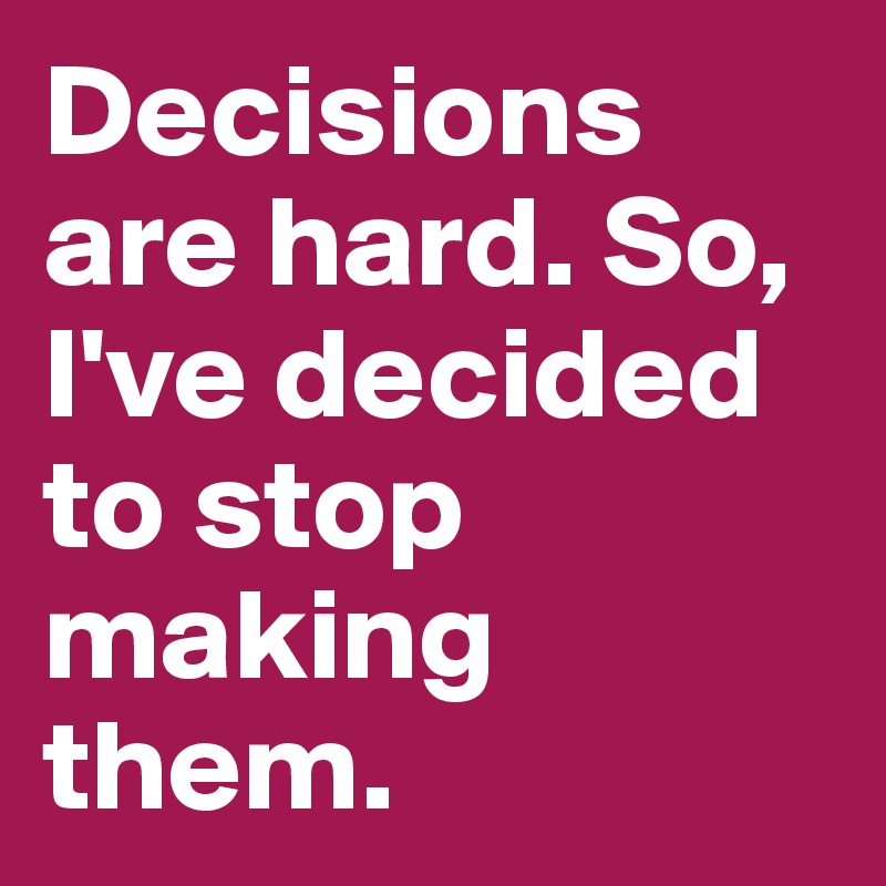 Decisions are hard. So, I've decided to stop making them.