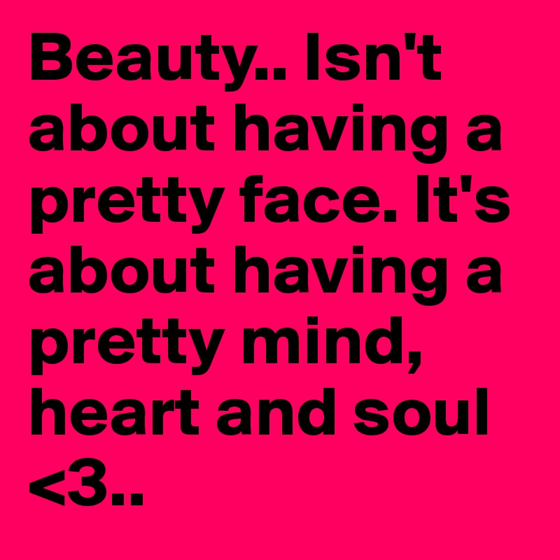 Beauty.. Isn't about having a pretty face. It's about having a pretty mind, heart and soul <3.. 