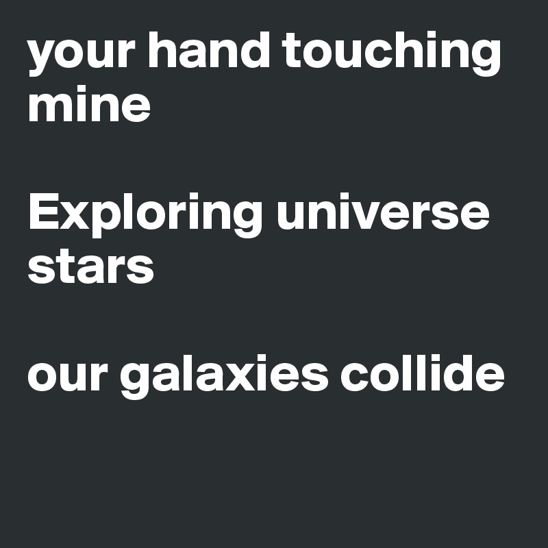 your hand touching mine

Exploring universe stars

our galaxies collide

