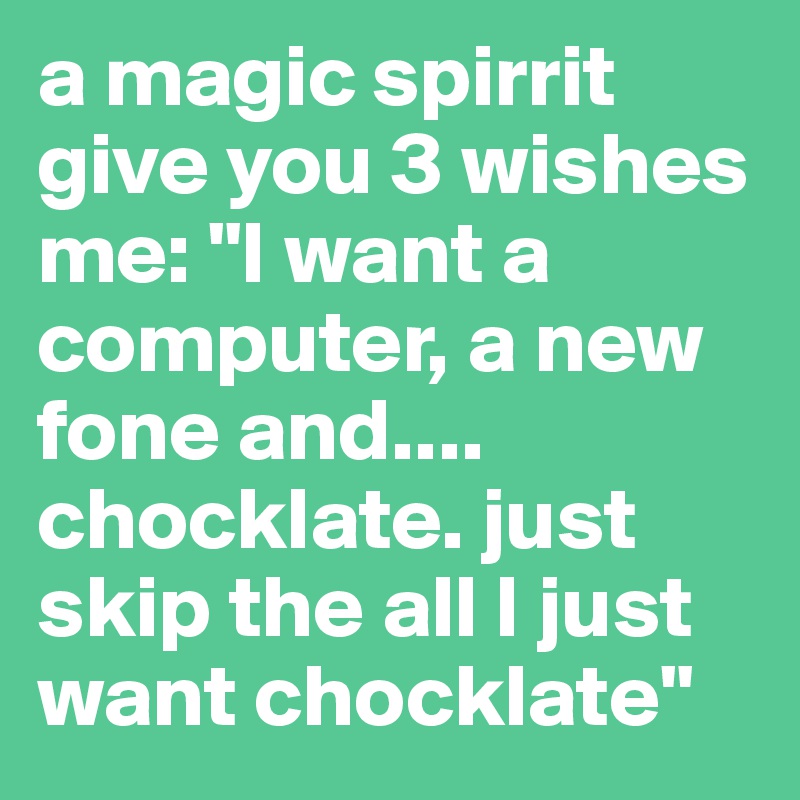 a magic spirrit give you 3 wishes
me: "I want a computer, a new fone and.... 
chocklate. just skip the all I just want chocklate"