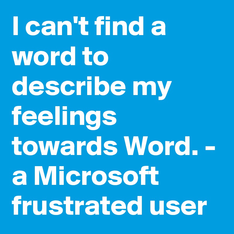 I can't find a word to describe my feelings towards Word. - a Microsoft frustrated user 