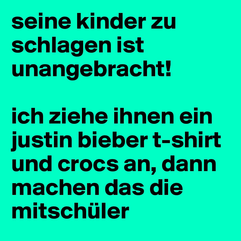 seine kinder zu schlagen ist unangebracht! 

ich ziehe ihnen ein justin bieber t-shirt und crocs an, dann machen das die mitschüler