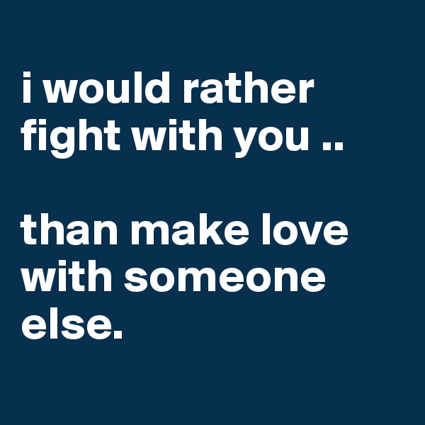 
i would rather fight with you .. 

than make love with someone else. 
