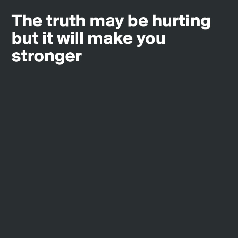 The truth may be hurting but it will make you stronger








