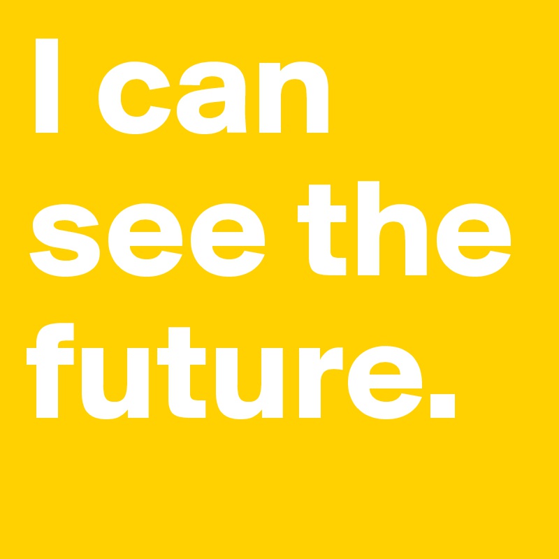 I can see the future.