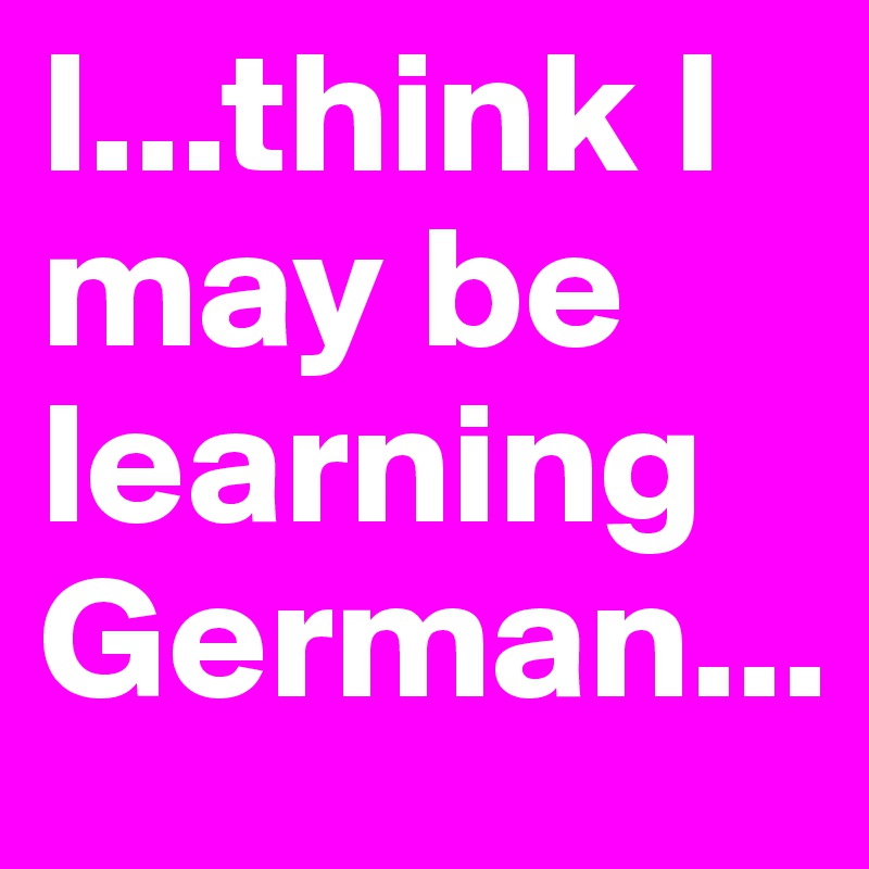 I...think I may be learning German...
