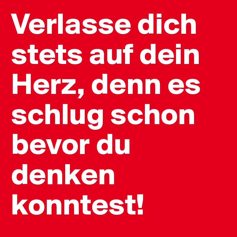 Verlasse dich stets auf dein Herz, denn es schlug schon bevor du denken konntest!