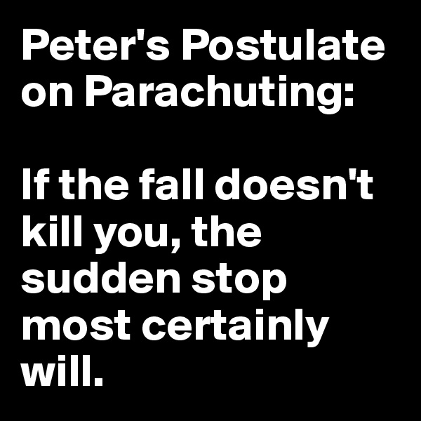 Peter's Postulate on Parachuting:

If the fall doesn't kill you, the sudden stop most certainly will.