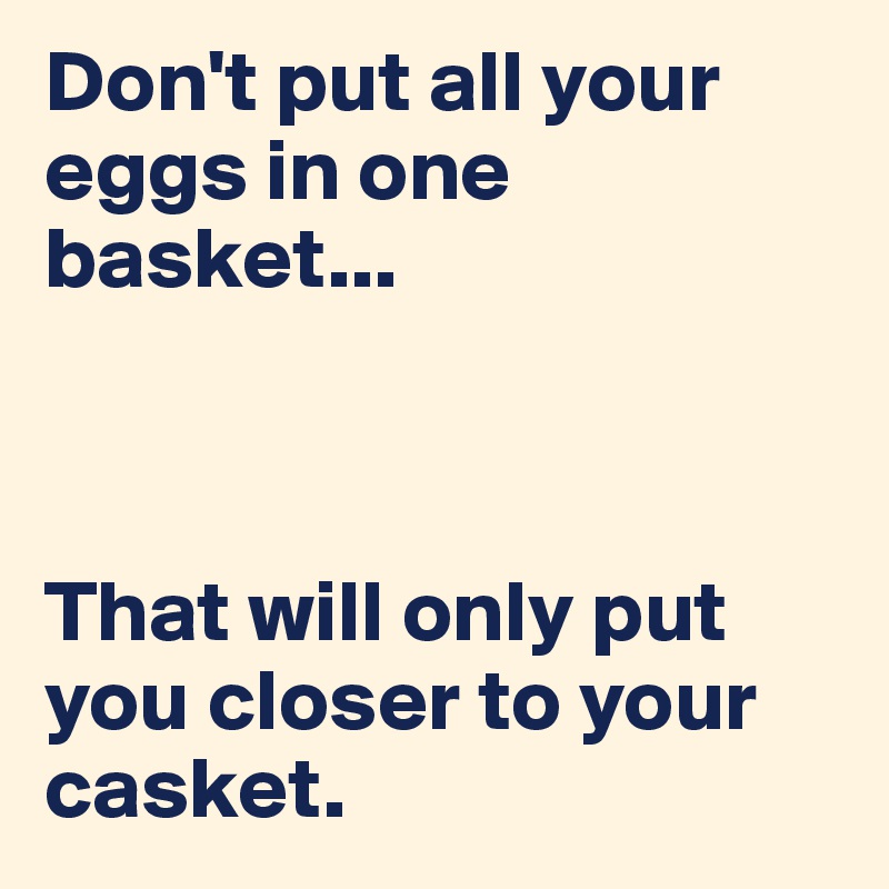 Don't put all your eggs in one basket...



That will only put you closer to your casket.