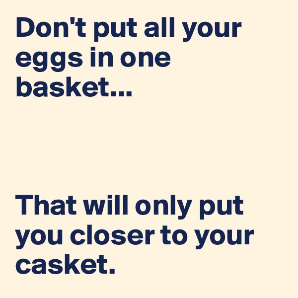 Don't put all your eggs in one basket...



That will only put you closer to your casket.