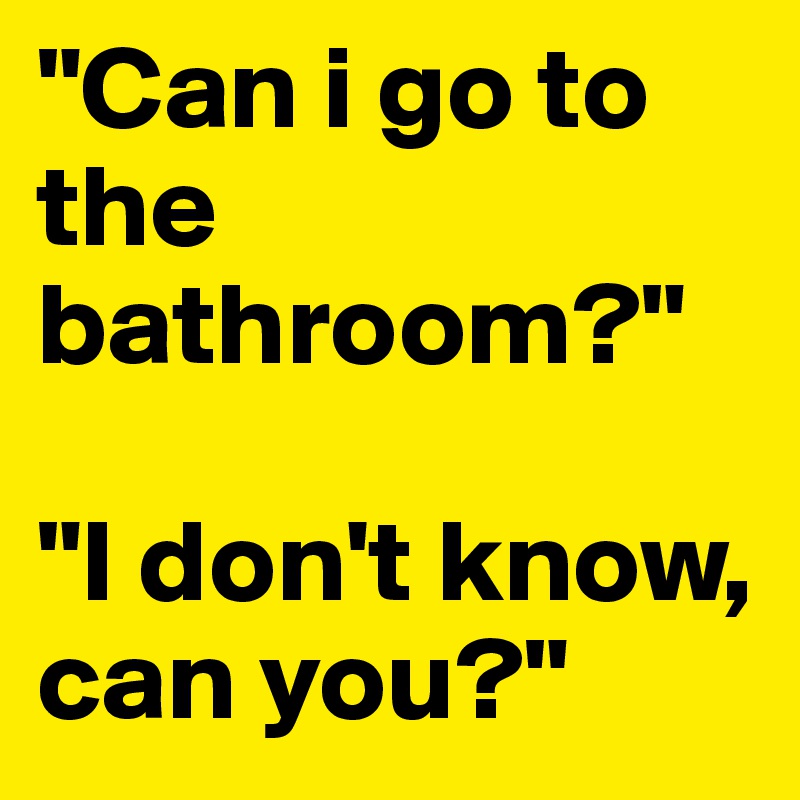 "Can i go to the bathroom?" 

"I don't know, can you?"