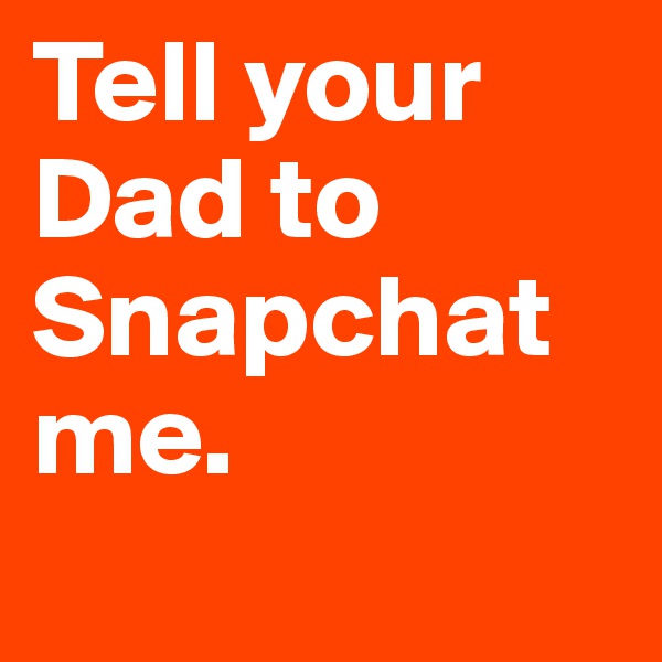 Tell your Dad to Snapchat me.
