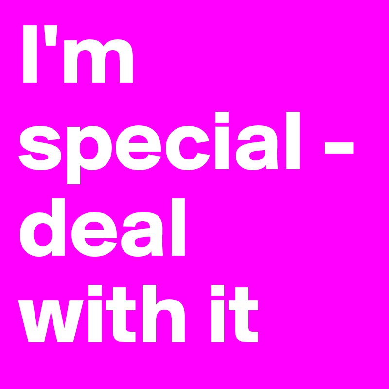 I'm special - deal with it