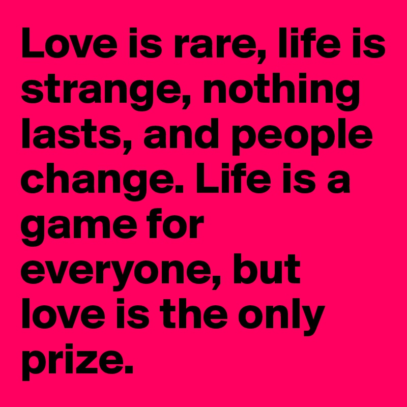 Love is rare, life is strange, nothing lasts, and people change. Life is a game for everyone, but love is the only prize.