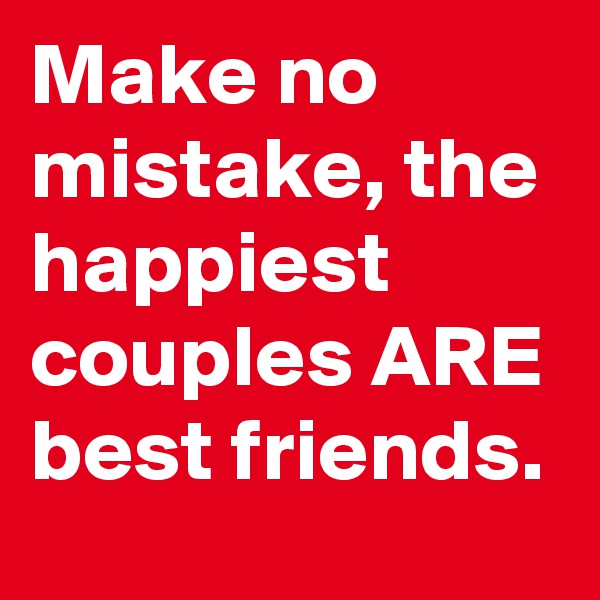 Make no mistake, the happiest couples ARE best friends.