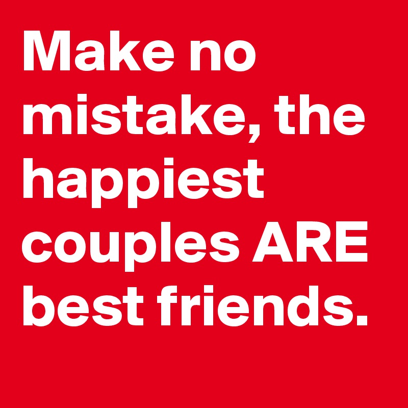 Make no mistake, the happiest couples ARE best friends.