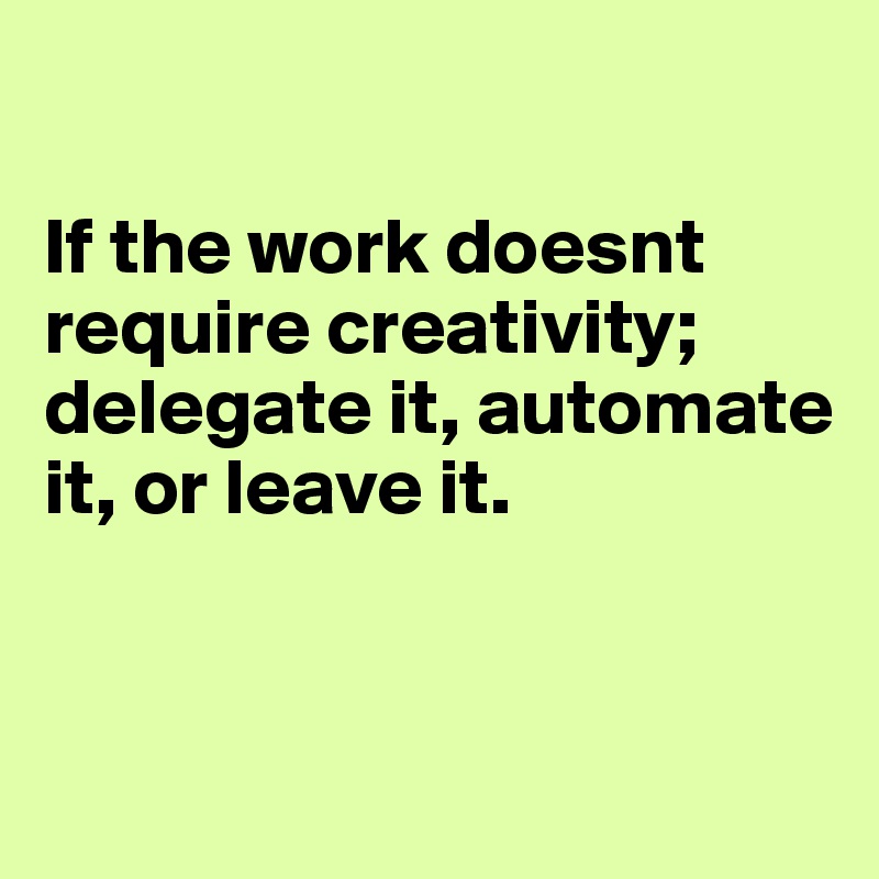 

If the work doesnt require creativity; delegate it, automate it, or leave it.


