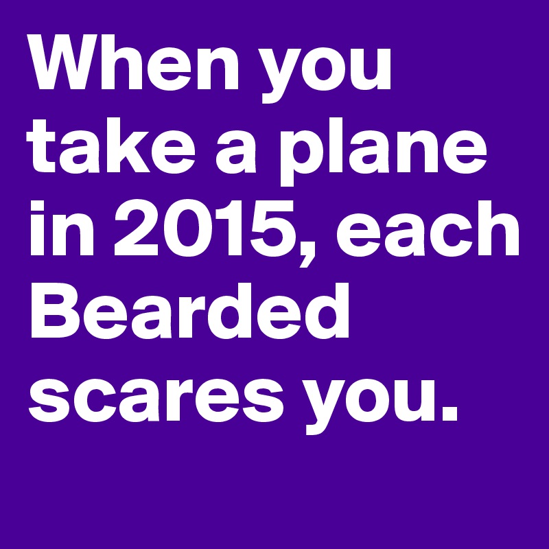 When you take a plane in 2015, each Bearded scares you.