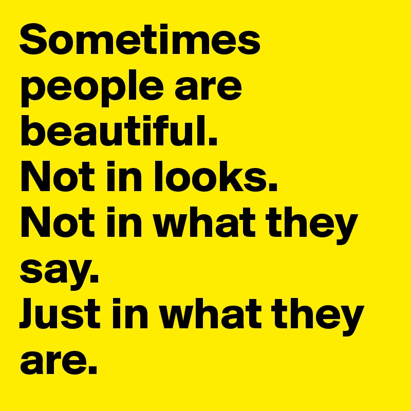Sometimes people are beautiful.
Not in looks.
Not in what they say.
Just in what they are.