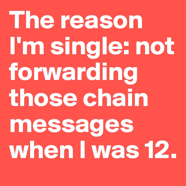 The reason I'm single: not forwarding those chain messages when I was 12.