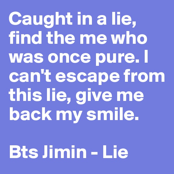 Caught in a lie, find the me who was once pure. I can't escape from this lie, give me back my smile.

Bts Jimin - Lie